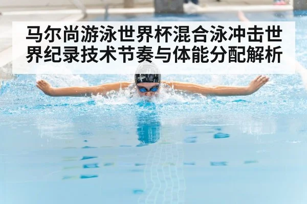 马尔尚游泳世界杯混合泳冲击世界纪录技术节奏与体能分配解析